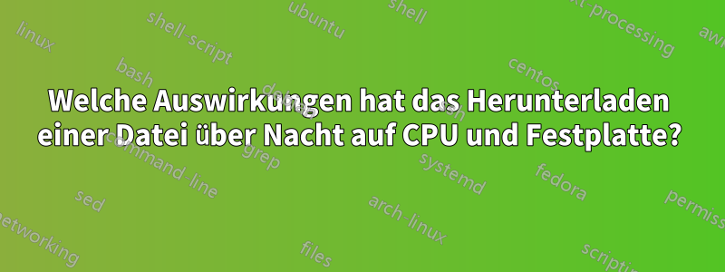 Welche Auswirkungen hat das Herunterladen einer Datei über Nacht auf CPU und Festplatte?