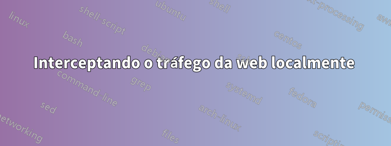 Interceptando o tráfego da web localmente