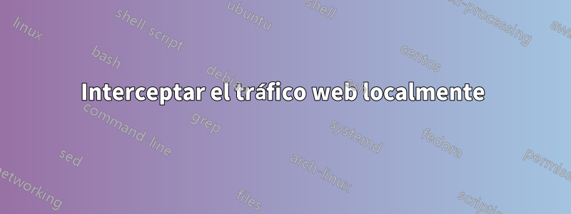 Interceptar el tráfico web localmente