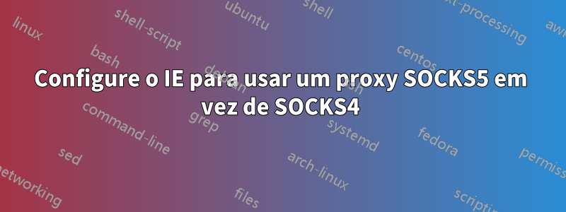 Configure o IE para usar um proxy SOCKS5 em vez de SOCKS4