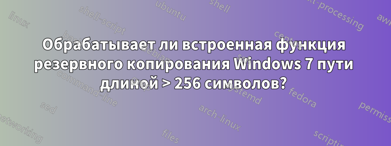 Обрабатывает ли встроенная функция резервного копирования Windows 7 пути длиной > 256 символов?