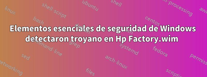 Elementos esenciales de seguridad de Windows detectaron troyano en Hp Factory.wim 