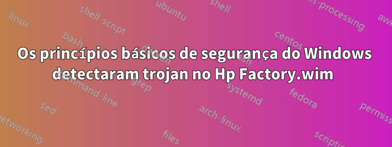 Os princípios básicos de segurança do Windows detectaram trojan no Hp Factory.wim 