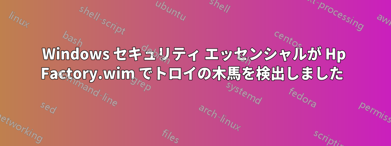 Windows セキュリティ エッセンシャルが Hp Factory.wim でトロイの木馬を検出しました 