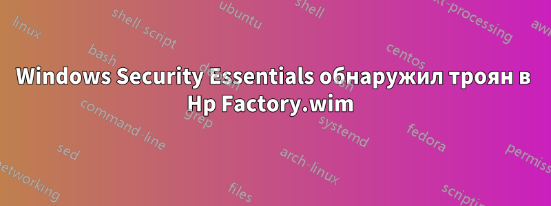 Windows Security Essentials обнаружил троян в Hp Factory.wim 