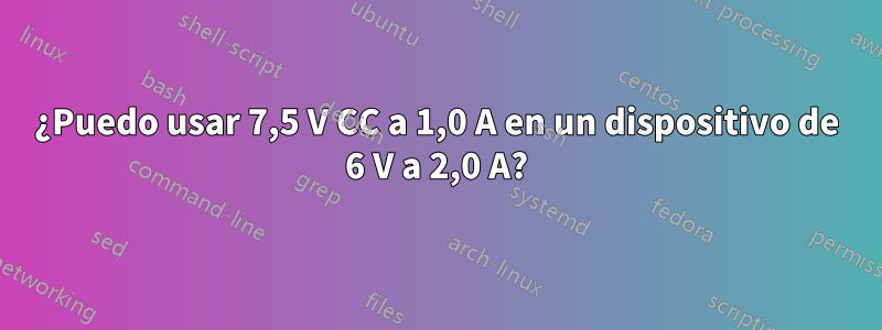 ¿Puedo usar 7,5 V CC a 1,0 A en un dispositivo de 6 V a 2,0 A?