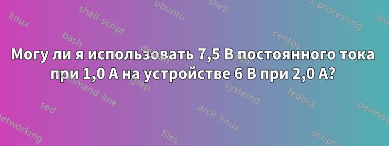 Могу ли я использовать 7,5 В постоянного тока при 1,0 А на устройстве 6 В при 2,0 А?