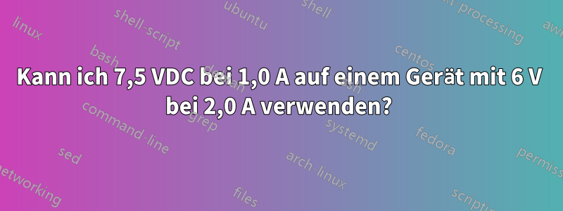 Kann ich 7,5 VDC bei 1,0 A auf einem Gerät mit 6 V bei 2,0 A verwenden?