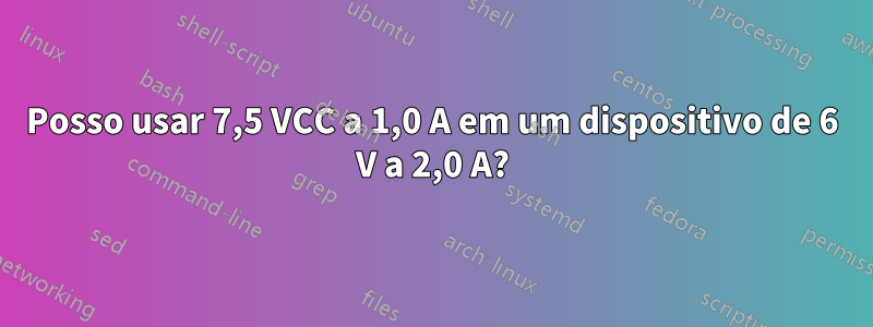 Posso usar 7,5 VCC a 1,0 A em um dispositivo de 6 V a 2,0 A?