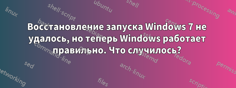 Восстановление запуска Windows 7 не удалось, но теперь Windows работает правильно. Что случилось?