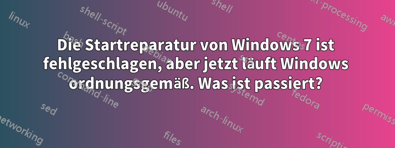 Die Startreparatur von Windows 7 ist fehlgeschlagen, aber jetzt läuft Windows ordnungsgemäß. Was ist passiert?