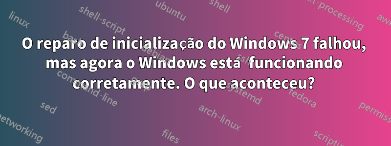 O reparo de inicialização do Windows 7 falhou, mas agora o Windows está funcionando corretamente. O que aconteceu?