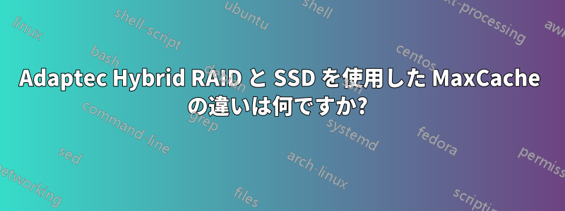 Adaptec Hybrid RAID と SSD を使用した MaxCache の違いは何ですか? 