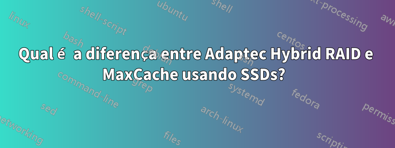 Qual é a diferença entre Adaptec Hybrid RAID e MaxCache usando SSDs? 