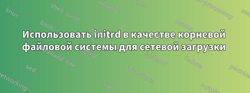 Использовать initrd в качестве корневой файловой системы для сетевой загрузки