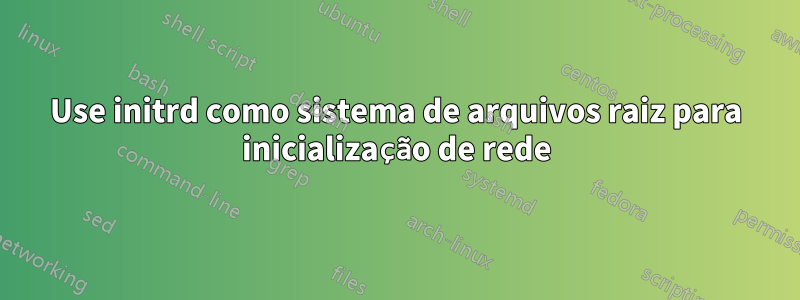 Use initrd como sistema de arquivos raiz para inicialização de rede