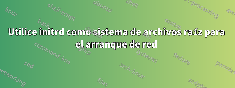 Utilice initrd como sistema de archivos raíz para el arranque de red