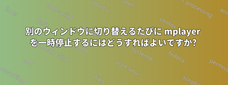 別のウィンドウに切り替えるたびに mplayer を一時停止するにはどうすればよいですか?