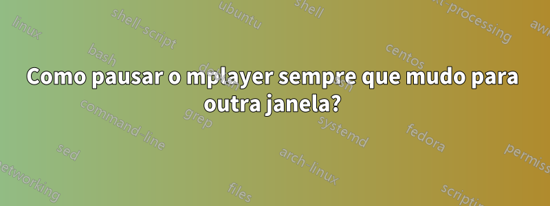 Como pausar o mplayer sempre que mudo para outra janela?