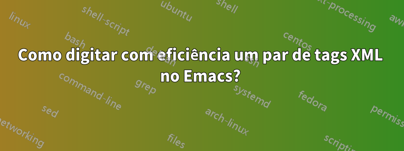 Como digitar com eficiência um par de tags XML no Emacs?