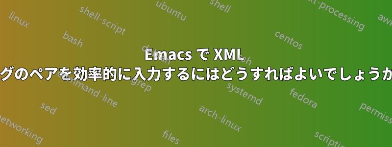 Emacs で XML タグのペアを効率的に入力するにはどうすればよいでしょうか?