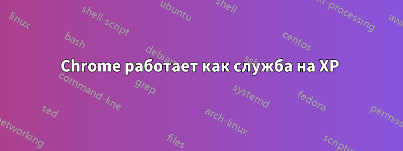 Chrome работает как служба на XP