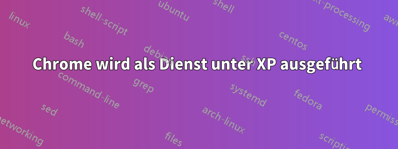 Chrome wird als Dienst unter XP ausgeführt