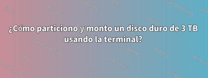 ¿Cómo particiono y monto un disco duro de 3 TB usando la terminal?