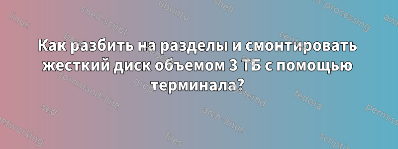 Как разбить на разделы и смонтировать жесткий диск объемом 3 ТБ с помощью терминала?