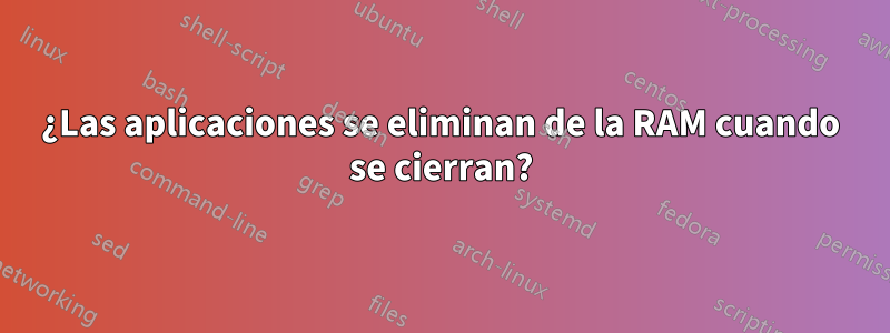 ¿Las aplicaciones se eliminan de la RAM cuando se cierran?