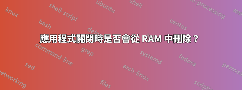 應用程式關閉時是否會從 RAM 中刪除？