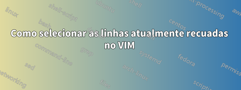 Como selecionar as linhas atualmente recuadas no VIM