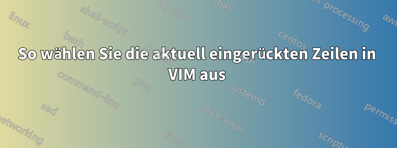 So wählen Sie die aktuell eingerückten Zeilen in VIM aus