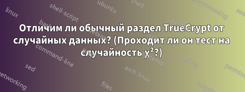 Отличим ли обычный раздел TrueCrypt от случайных данных? (Проходит ли он тест на случайность χ²?)