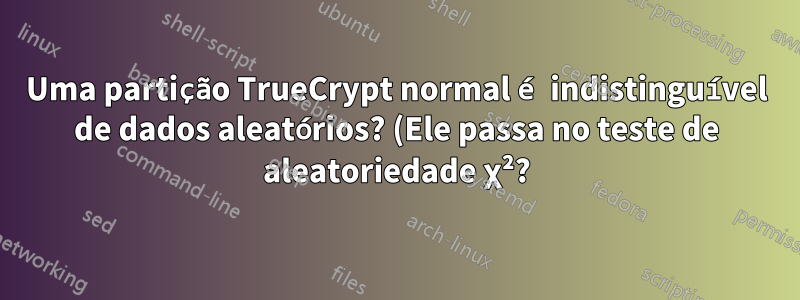 Uma partição TrueCrypt normal é indistinguível de dados aleatórios? (Ele passa no teste de aleatoriedade χ²?)