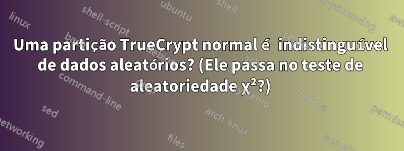 Uma partição TrueCrypt normal é indistinguível de dados aleatórios? (Ele passa no teste de aleatoriedade χ²?)