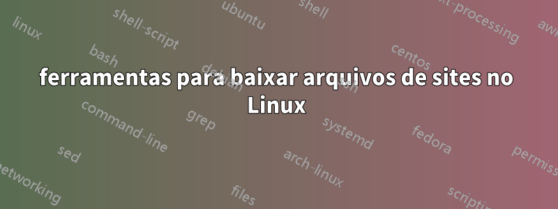 ferramentas para baixar arquivos de sites no Linux