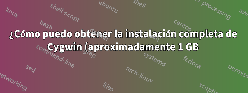 ¿Cómo puedo obtener la instalación completa de Cygwin (aproximadamente 1 GB)?
