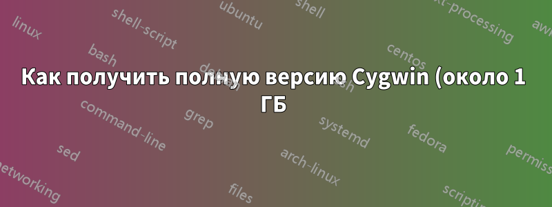 Как получить полную версию Cygwin (около 1 ГБ)?