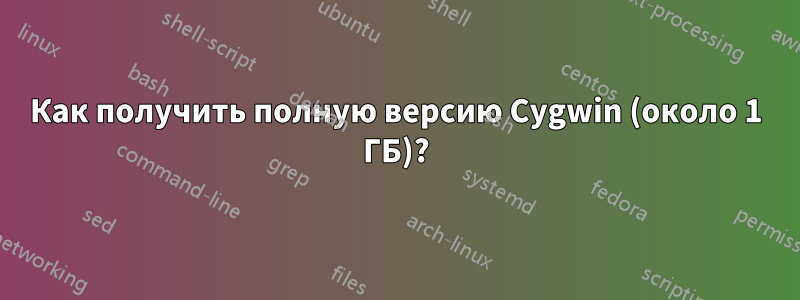 Как получить полную версию Cygwin (около 1 ГБ)?