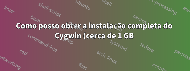 Como posso obter a instalação completa do Cygwin (cerca de 1 GB)?