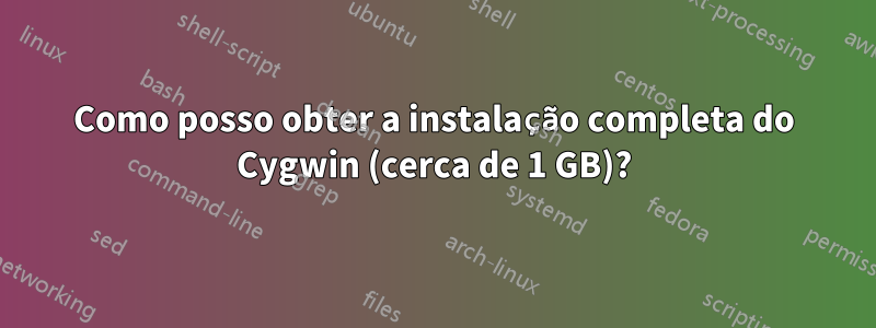 Como posso obter a instalação completa do Cygwin (cerca de 1 GB)?