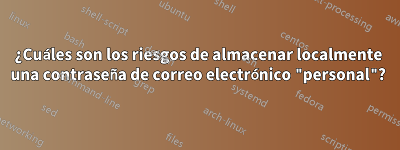 ¿Cuáles son los riesgos de almacenar localmente una contraseña de correo electrónico "personal"?