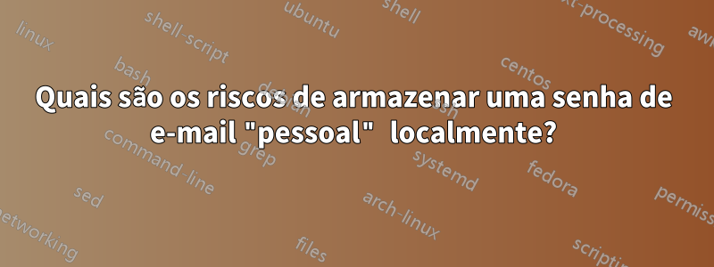 Quais são os riscos de armazenar uma senha de e-mail "pessoal" localmente?