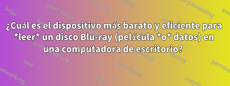 ¿Cuál es el dispositivo más barato y eficiente para *leer* un disco Blu-ray (película *o* datos) en una computadora de escritorio? 