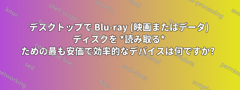 デスクトップで Blu-ray (映画またはデータ) ディスクを *読み取る* ための最も安価で効率的なデバイスは何ですか? 