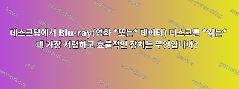 데스크탑에서 Blu-ray(영화 *또는* 데이터) 디스크를 *읽는* 데 가장 저렴하고 효율적인 장치는 무엇입니까? 