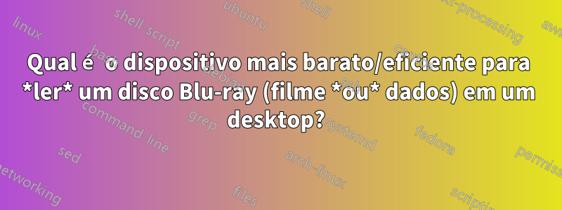 Qual é o dispositivo mais barato/eficiente para *ler* um disco Blu-ray (filme *ou* dados) em um desktop? 