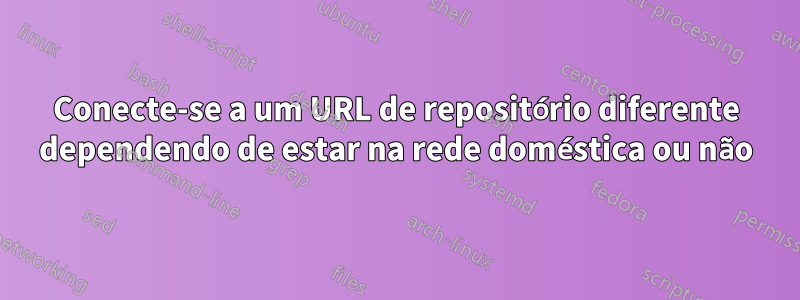 Conecte-se a um URL de repositório diferente dependendo de estar na rede doméstica ou não