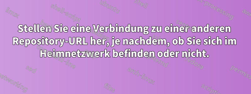 Stellen Sie eine Verbindung zu einer anderen Repository-URL her, je nachdem, ob Sie sich im Heimnetzwerk befinden oder nicht.